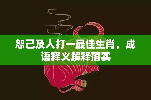恕己及人打一最佳生肖，成语释义解释落实