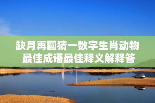 缺月再圆猜一数字生肖动物 最佳成语最佳释义解释答