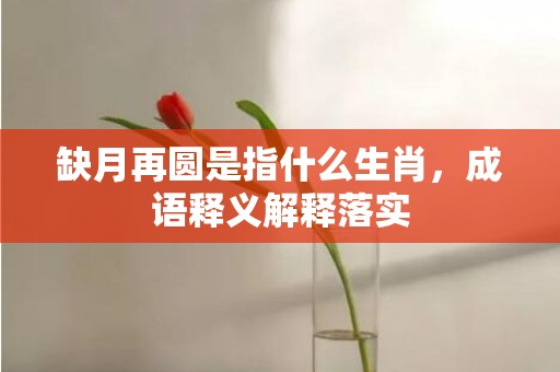 缺月再圆是指什么生肖，成语释义解释落实