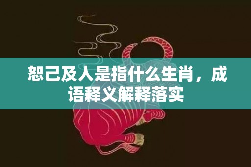  恕己及人是指什么生肖，成语释义解释落实