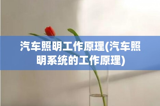 汽车照明工作原理(汽车照明系统的工作原理)