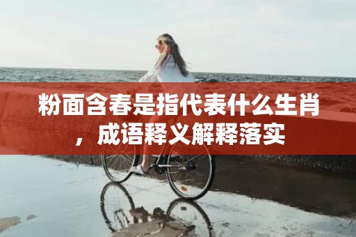 粉面含春是指代表什么生肖，成语释义解释落实