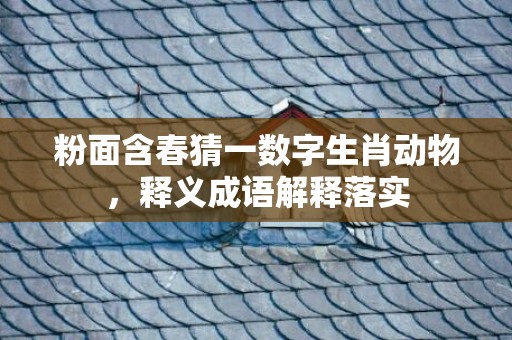 粉面含春猜一数字生肖动物，释义成语解释落实