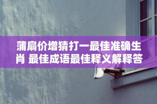 蒲扇价增猜打一最佳准确生肖 最佳成语最佳释义解释答