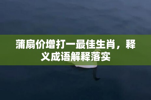蒲扇价增打一最佳生肖，释义成语解释落实
