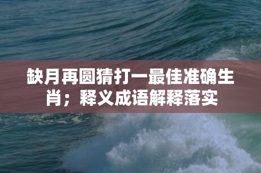 缺月再圆猜打一最佳准确生肖；释义成语解释落实