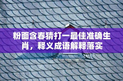 粉面含春猜打一最佳准确生肖，释义成语解释落实