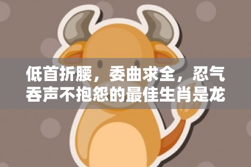 低首折腰，委曲求全，忍气吞声不抱怨的最佳生肖是龙。