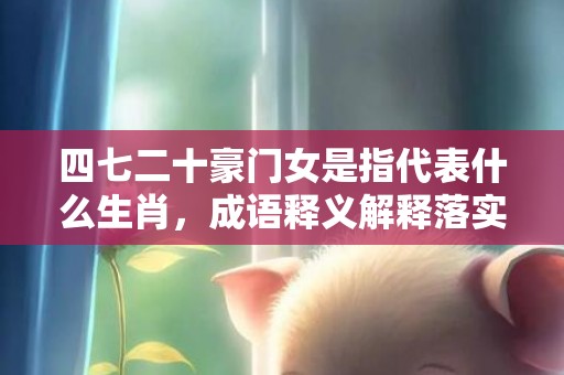 四七二十豪门女是指代表什么生肖，成语释义解释落实