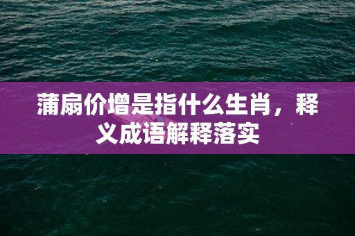 蒲扇价增是指什么生肖，释义成语解释落实