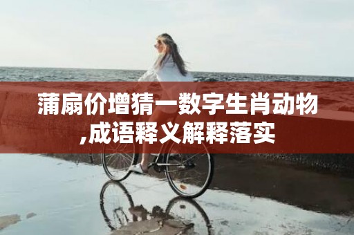 蒲扇价增猜一数字生肖动物,成语释义解释落实