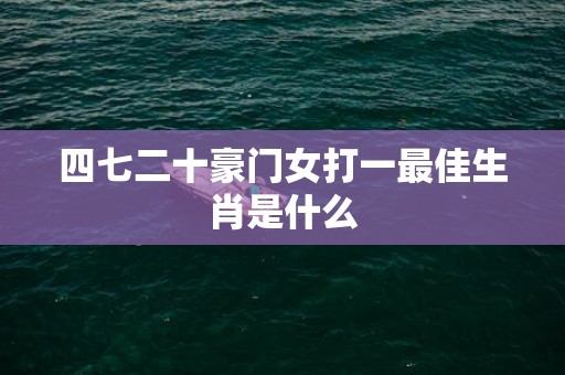 四七二十豪门女打一最佳生肖是什么