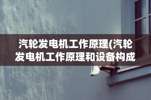 汽轮发电机工作原理(汽轮发电机工作原理和设备构成)