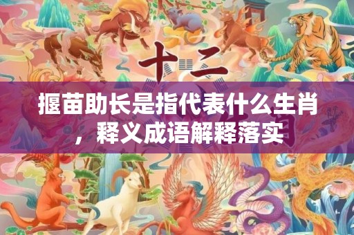 揠苗助长是指代表什么生肖，释义成语解释落实
