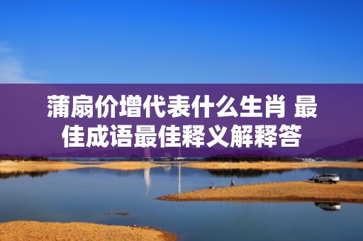 蒲扇价增代表什么生肖 最佳成语最佳释义解释答