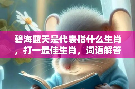 碧海蓝天是代表指什么生肖，打一最佳生肖，词语解答落实释义