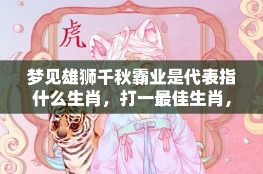 梦见雄狮千秋霸业是代表指什么生肖，打一最佳生肖，词语解答落实释义