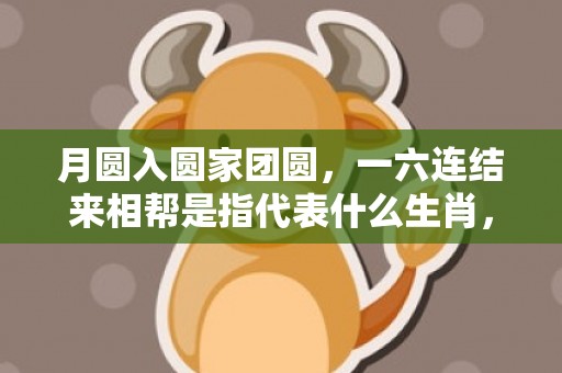 月圆入圆家团圆，一六连结来相帮是指代表什么生肖，成语释义解释落实