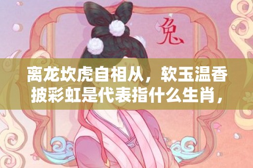 离龙坎虎自相从，软玉温香披彩虹是代表指什么生肖，打一最佳生肖，词语解答落实释义