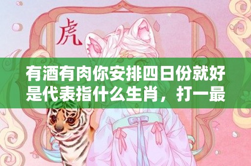 有酒有肉你安排四日份就好是代表指什么生肖，打一最佳生肖，成语释义解释落实