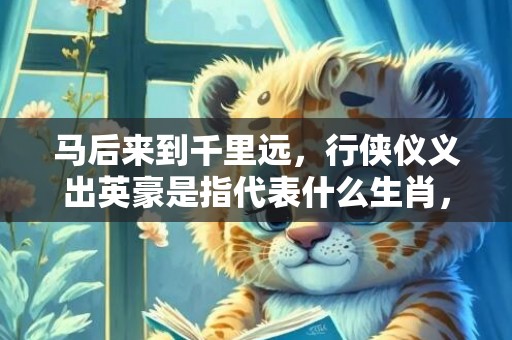 马后来到千里远，行侠仪义出英豪是指代表什么生肖，成语释义解释落实