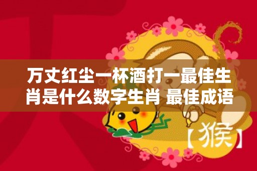 万丈红尘一杯酒打一最佳生肖是什么数字生肖 最佳成语最佳释义解释答