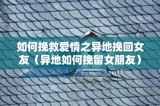 如何挽救爱情之异地挽回女友（异地如何挽留女朋友）