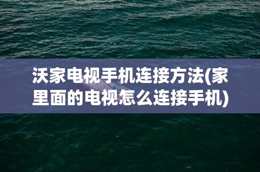 沃家电视手机连接方法(家里面的电视怎么连接手机)