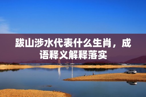 跋山涉水代表什么生肖，成语释义解释落实
