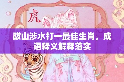 跋山涉水打一最佳生肖，成语释义解释落实