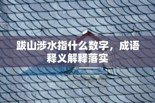 跋山涉水指什么数字，成语释义解释落实