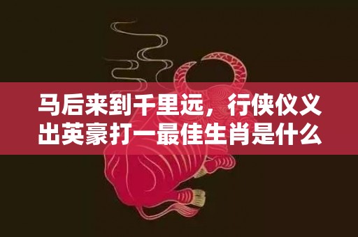马后来到千里远，行侠仪义出英豪打一最佳生肖是什么数字生肖 最佳成语释义解释答