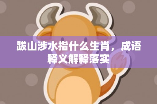 跋山涉水指什么生肖，成语释义解释落实
