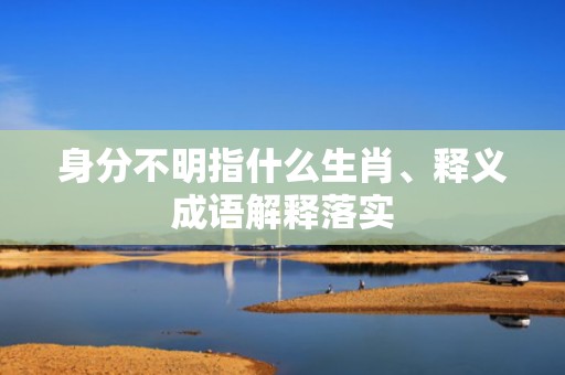 身分不明指什么生肖、释义成语解释落实