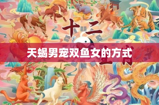 天蝎男宠双鱼女的方式