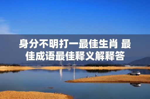 身分不明打一最佳生肖 最佳成语最佳释义解释答