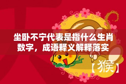 坐卧不宁代表是指什么生肖数字，成语释义解释落实