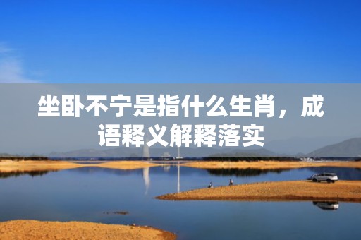 坐卧不宁是指什么生肖，成语释义解释落实