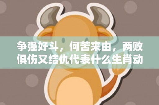 争强好斗，何苦来由，两败俱伤又结仇代表什么生肖动物；最佳释义解释答