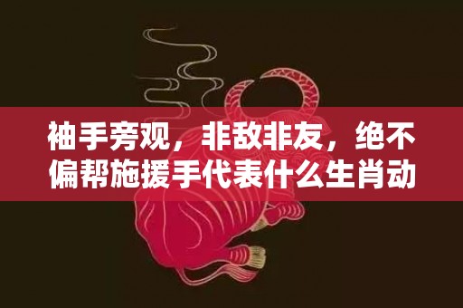 袖手旁观，非敌非友，绝不偏帮施援手代表什么生肖动物；最佳释义解释答