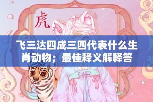 飞三达四成三四代表什么生肖动物；最佳释义解释答