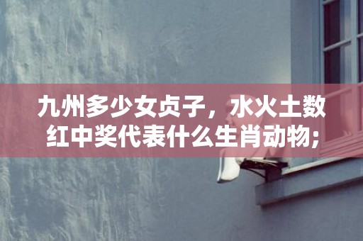 九州多少女贞子，水火土数红中奖代表什么生肖动物;释义成语解释落实