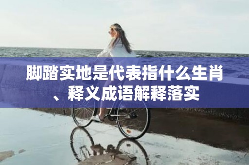 脚踏实地是代表指什么生肖、释义成语解释落实