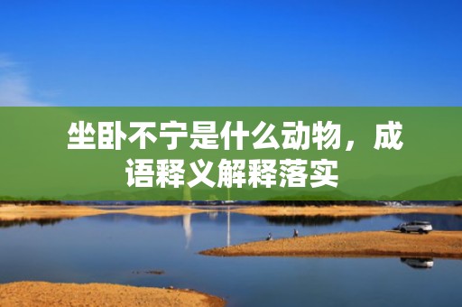 坐卧不宁是什么动物，成语释义解释落实