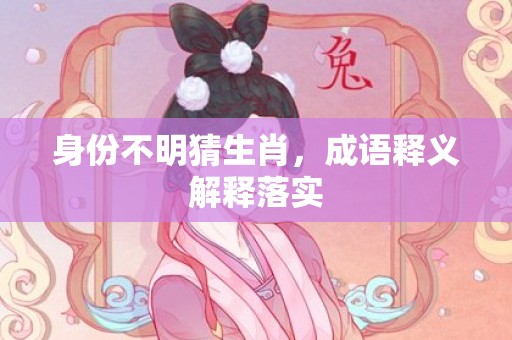 身份不明猜生肖，成语释义解释落实