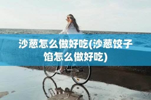 沙葱怎么做好吃(沙葱饺子馅怎么做好吃)