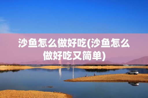 沙鱼怎么做好吃(沙鱼怎么做好吃又简单)