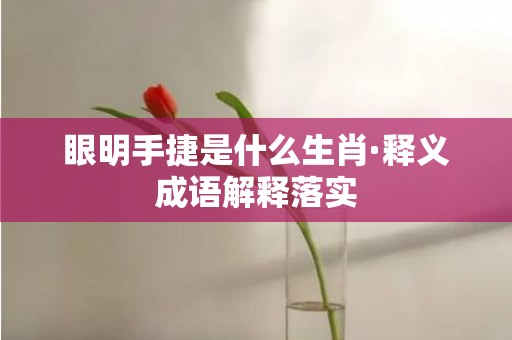 眼明手捷是什么生肖·释义成语解释落实