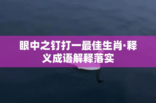 眼中之钉打一最佳生肖·释义成语解释落实