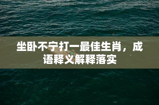 坐卧不宁打一最佳生肖，成语释义解释落实